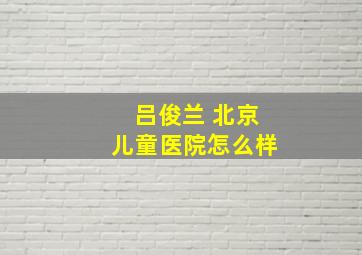 吕俊兰 北京儿童医院怎么样